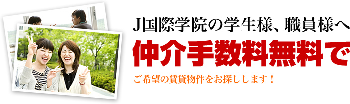 J国際学院の学生様、職員様へ　仲介手数料無料でご希望の賃貸物件をお探しします！