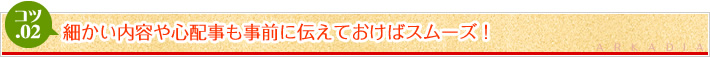 細かい内容や心配事も事前に伝えておけばスムーズ